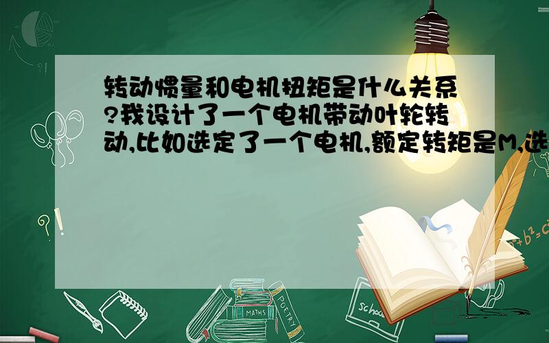 转动惯量和电机扭矩是什么关系?我设计了一个电机带动叶轮转动,比如选定了一个电机,额定转矩是M,选叶轮的时候不是跟这个叶轮的转动惯量有关系,也就是说跟直径D和质量M有关,如果叶轮选