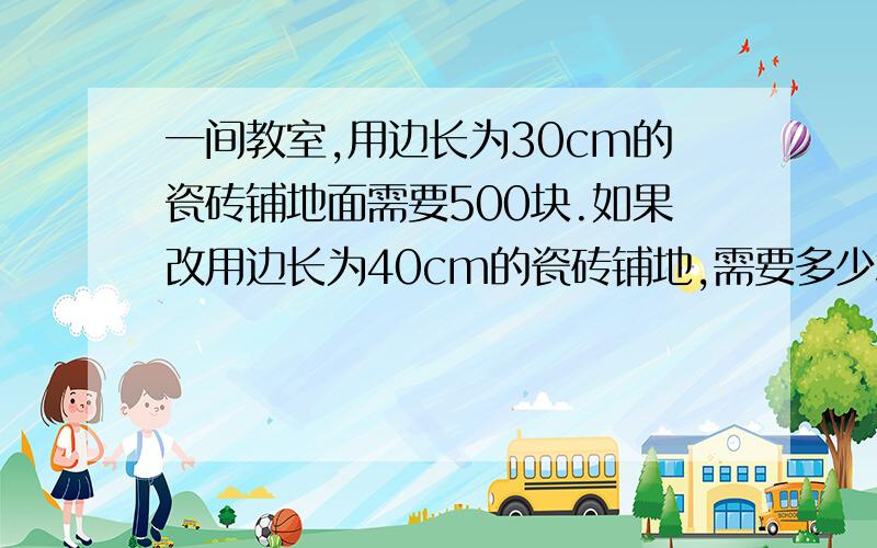 一间教室,用边长为30cm的瓷砖铺地面需要500块.如果改用边长为40cm的瓷砖铺地,需要多少块?（得数保留整数）