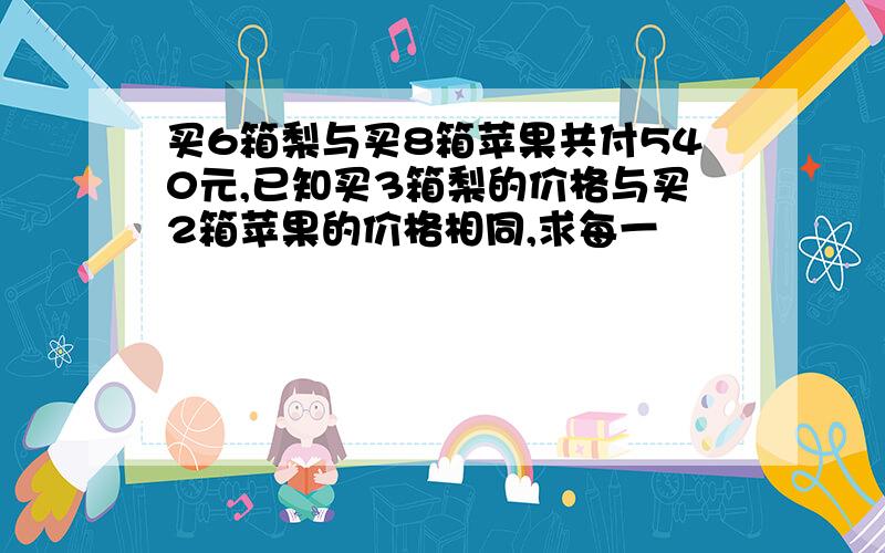 买6箱梨与买8箱苹果共付540元,已知买3箱梨的价格与买2箱苹果的价格相同,求每一