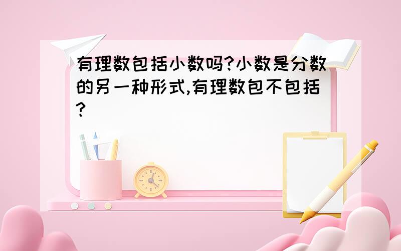 有理数包括小数吗?小数是分数的另一种形式,有理数包不包括?