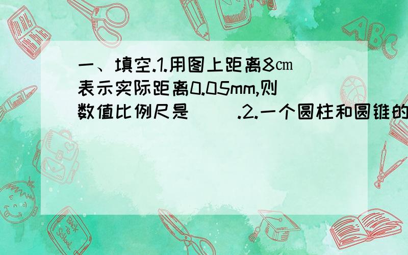 一、填空.1.用图上距离8㎝表示实际距离0.05mm,则数值比例尺是（ ）.2.一个圆柱和圆锥的体积相等,高的比是1：3,如果圆柱底面积是60平方厘米,则圆锥的底面积是（ ）.3.一种树苗的成活率为95％