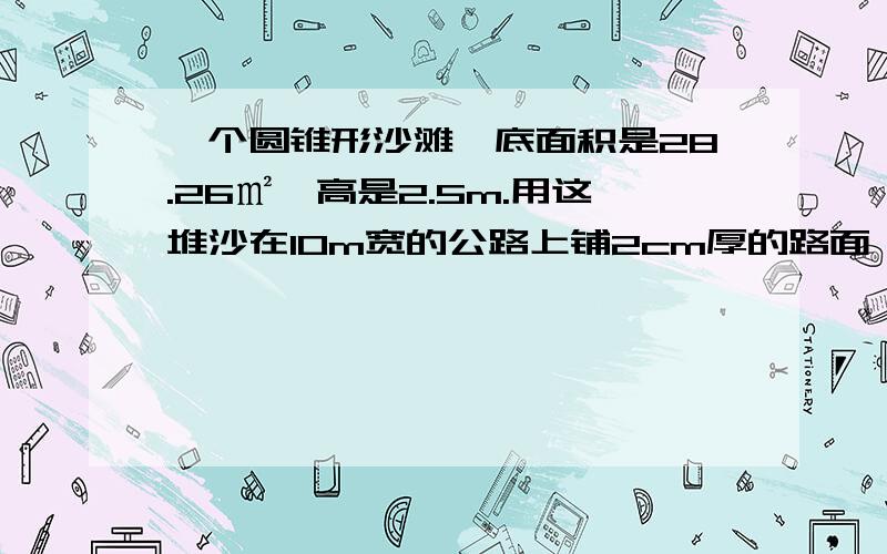 一个圆锥形沙滩,底面积是28.26㎡,高是2.5m.用这堆沙在10m宽的公路上铺2cm厚的路面,能铺多少米?我想了半天还是不会 就上网找的