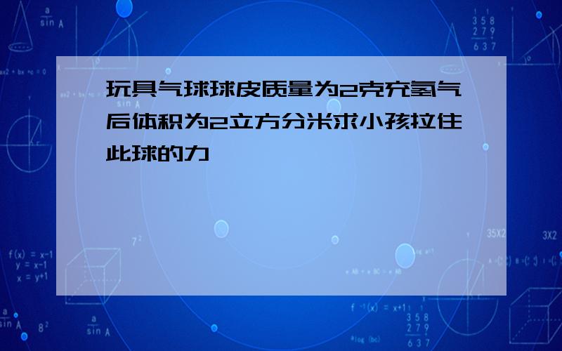 玩具气球球皮质量为2克充氢气后体积为2立方分米求小孩拉住此球的力