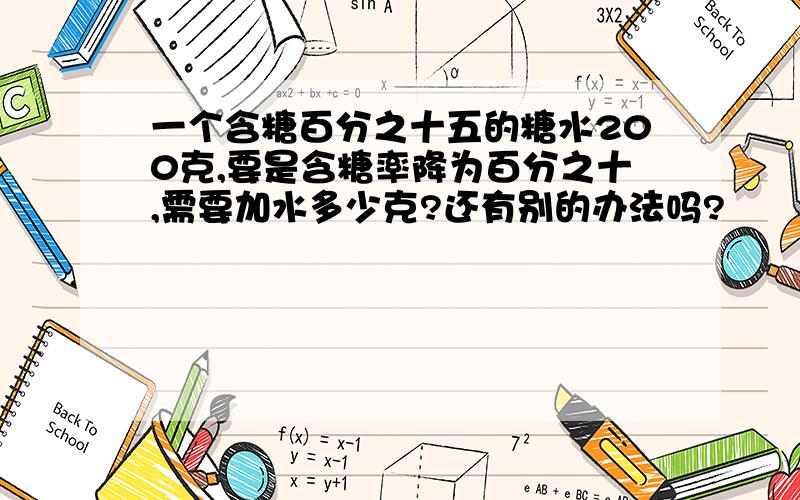 一个含糖百分之十五的糖水200克,要是含糖率降为百分之十,需要加水多少克?还有别的办法吗?