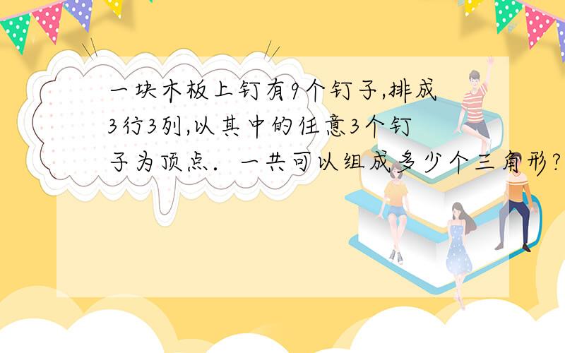 一块木板上钉有9个钉子,排成3行3列,以其中的任意3个钉子为顶点．一共可以组成多少个三角形?请说明方法，84种是怎么算出来的，