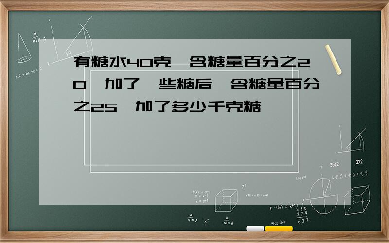 有糖水40克,含糖量百分之20,加了一些糖后,含糖量百分之25,加了多少千克糖