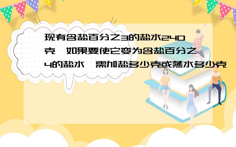 现有含盐百分之3的盐水240克,如果要使它变为含盐百分之4的盐水,需加盐多少克或蒸水多少克