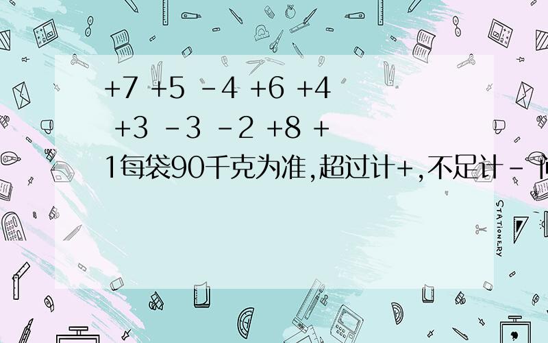 +7 +5 -4 +6 +4 +3 -3 -2 +8 +1每袋90千克为准,超过计+,不足计- 问：总数是超过标准多少千克,不足标准