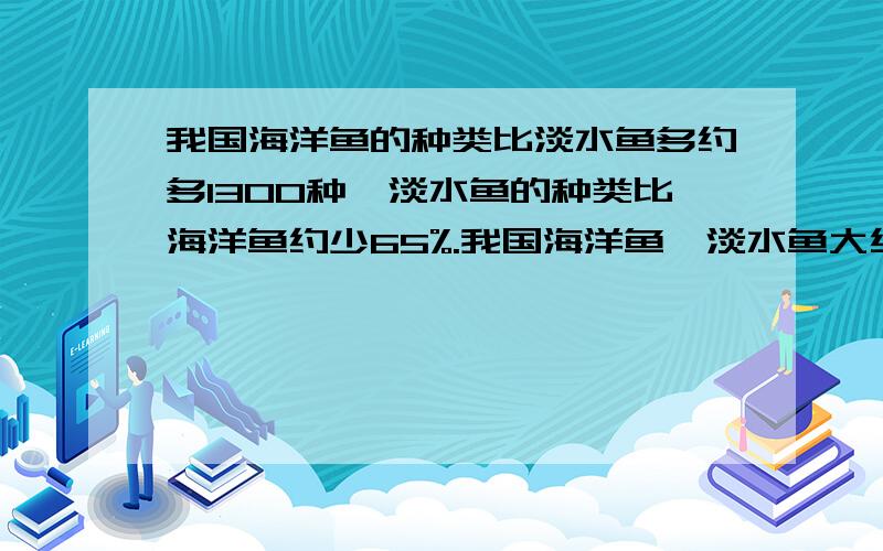 我国海洋鱼的种类比淡水鱼多约多1300种,淡水鱼的种类比海洋鱼约少65%.我国海洋鱼、淡水鱼大约各有多少种