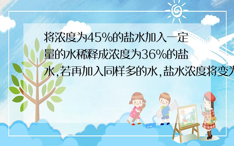 将浓度为45％的盐水加入一定量的水稀释成浓度为36％的盐水,若再加入同样多的水,盐水浓度将变为?3分钟!