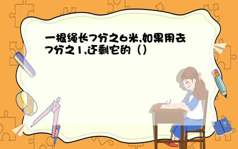 一根绳长7分之6米,如果用去7分之1,还剩它的（）