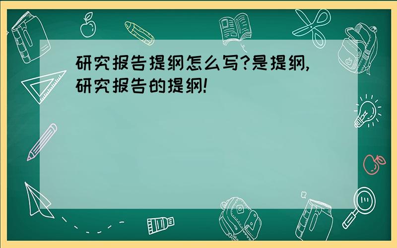 研究报告提纲怎么写?是提纲,研究报告的提纲!