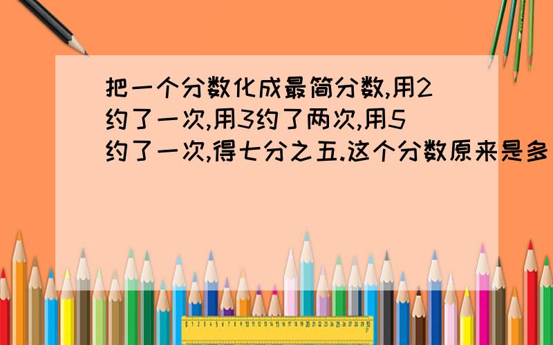 把一个分数化成最简分数,用2约了一次,用3约了两次,用5约了一次,得七分之五.这个分数原来是多少?