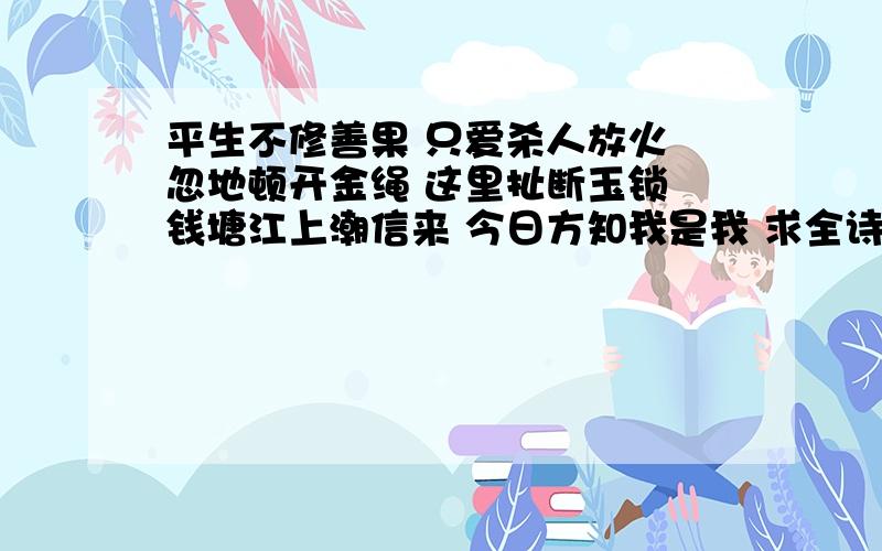 平生不修善果 只爱杀人放火 忽地顿开金绳 这里扯断玉锁 钱塘江上潮信来 今日方知我是我 求全诗意思解释?