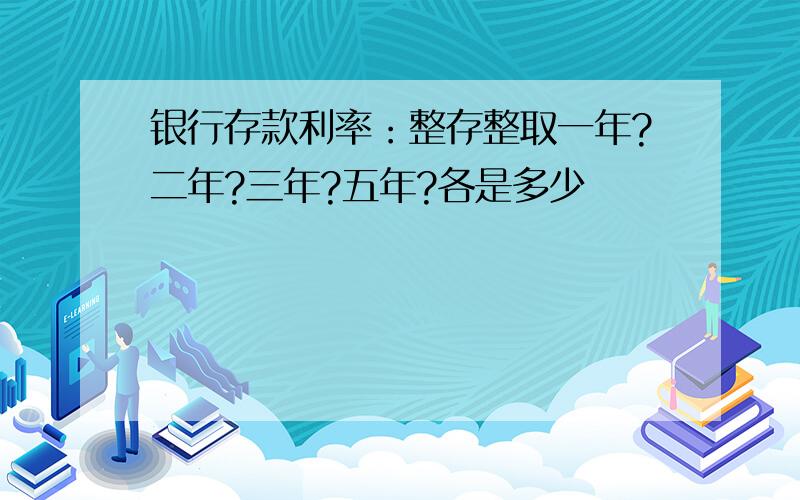 银行存款利率：整存整取一年?二年?三年?五年?各是多少