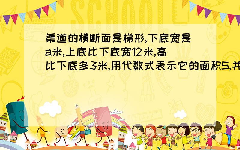 渠道的横断面是梯形,下底宽是a米,上底比下底宽12米,高比下底多3米,用代数式表示它的面积S,并求a=8时S的值.