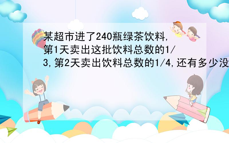 某超市进了240瓶绿茶饮料,第1天卖出这批饮料总数的1/3,第2天卖出饮料总数的1/4,还有多少没卖?