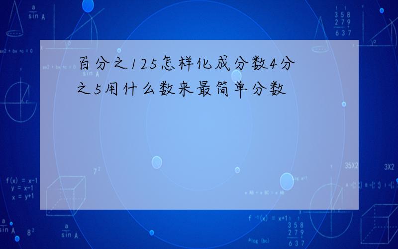 百分之125怎样化成分数4分之5用什么数来最简单分数