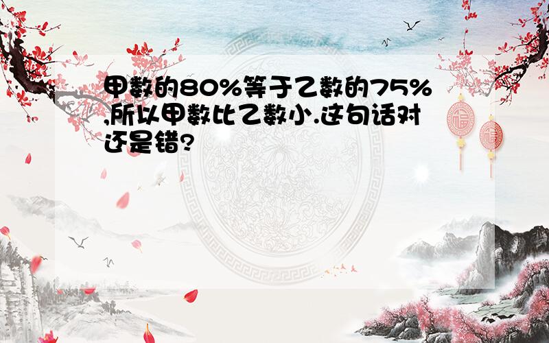 甲数的80%等于乙数的75%,所以甲数比乙数小.这句话对还是错?