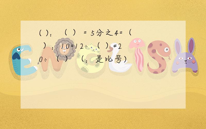 ( )：（ ）＝5分之4=（ ）：10=12÷（ ）=20÷（ ） （：是比号)