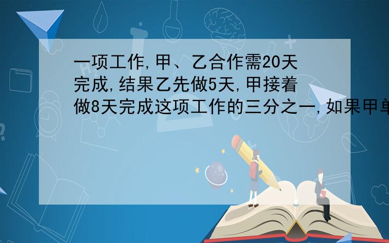 一项工作,甲、乙合作需20天完成,结果乙先做5天,甲接着做8天完成这项工作的三分之一,如果甲单独做需要几天?