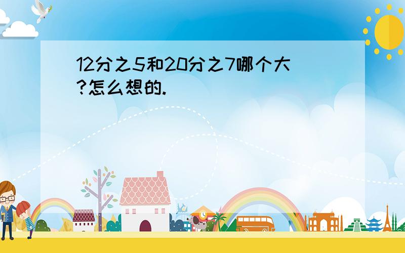 12分之5和20分之7哪个大?怎么想的.