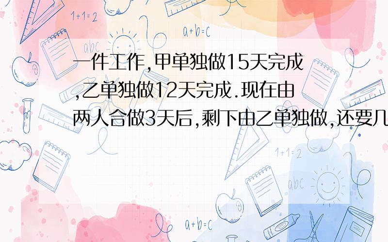 一件工作,甲单独做15天完成,乙单独做12天完成.现在由两人合做3天后,剩下由乙单独做,还要几小时?要方程的