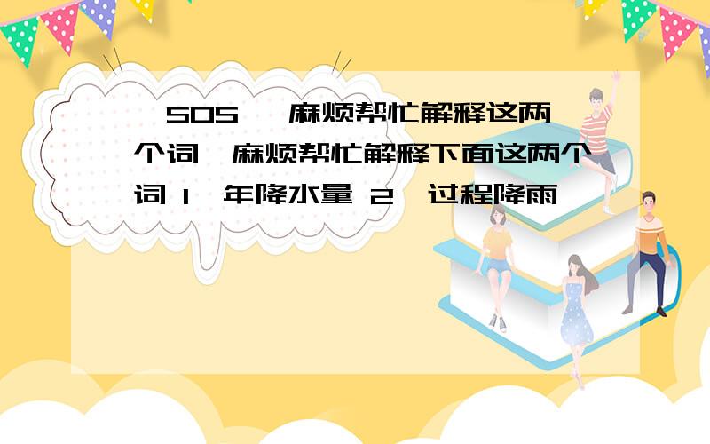 〓SOS〓 麻烦帮忙解释这两个词,麻烦帮忙解释下面这两个词 1、年降水量 2、过程降雨