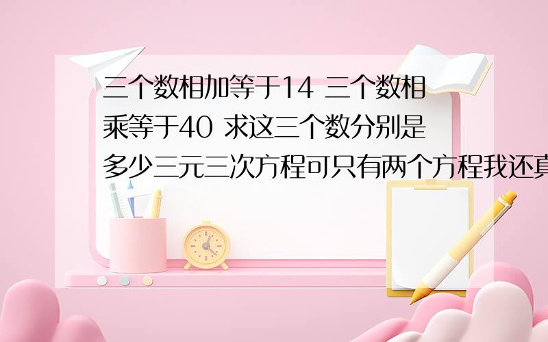 三个数相加等于14 三个数相乘等于40 求这三个数分别是多少三元三次方程可只有两个方程我还真不会