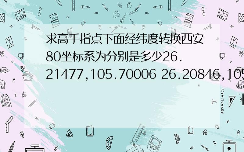 求高手指点下面经纬度转换西安80坐标系为分别是多少26.21477,105.70006 26.20846,105.69663 26.20116,105.69082 26.19954,105.68821