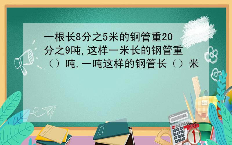 一根长8分之5米的钢管重20分之9吨,这样一米长的钢管重（）吨,一吨这样的钢管长（）米