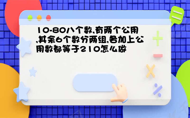 10-80八个数,有两个公用,其余6个数分两组,各加上公用数都等于210怎么做