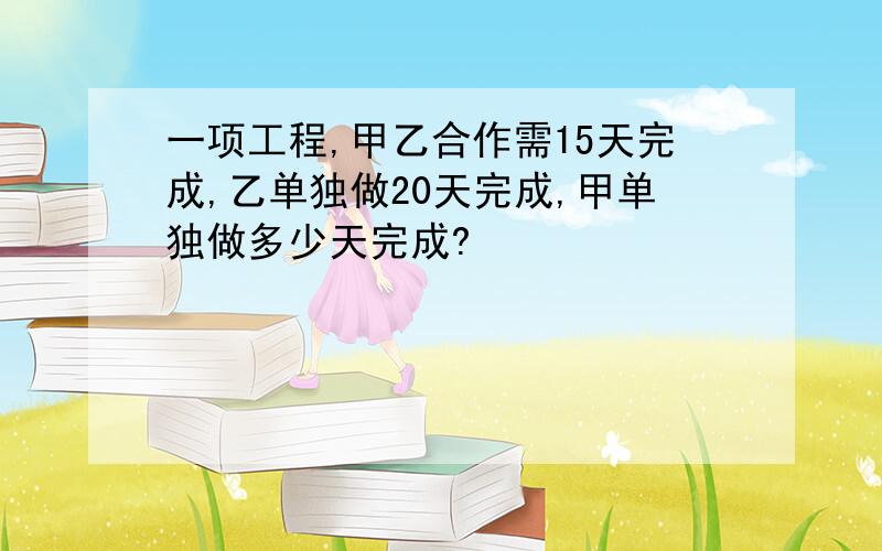 一项工程,甲乙合作需15天完成,乙单独做20天完成,甲单独做多少天完成?