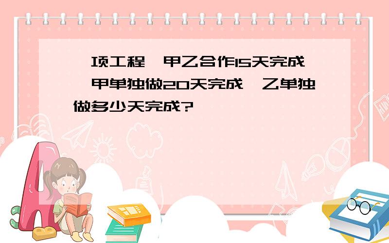 一项工程,甲乙合作15天完成,甲单独做20天完成,乙单独做多少天完成?