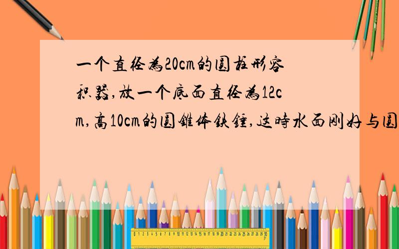 一个直径为20cm的圆柱形容积器,放一个底面直径为12cm,高10cm的圆锥体铁锤,这时水面刚好与圆锥体同样高如果取出铁锤,水面会下降多少cm?