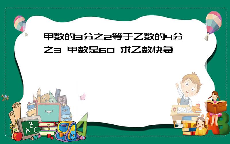 甲数的3分之2等于乙数的4分之3 甲数是60 求乙数快急