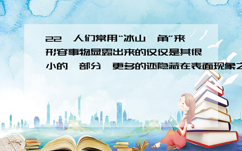 22、人们常用“冰山一角”来形容事物显露出来的仅仅是其很小的一部分,更多的还隐藏在表面现象之下.事实上,冰山浮在海水中的确只露“一角”,那么这露出的“一角”到底占冰山大小的多