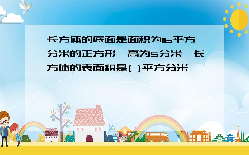 长方体的底面是面积为16平方分米的正方形,高为5分米,长方体的表面积是( )平方分米