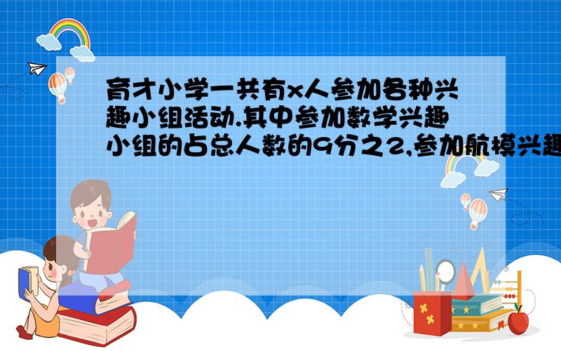 育才小学一共有x人参加各种兴趣小组活动.其中参加数学兴趣小组的占总人数的9分之2,参加航模兴趣小组的占总人数的45分之17.1.已知数学和航模兴趣小组一共有108人,求参加各种兴趣小组的总