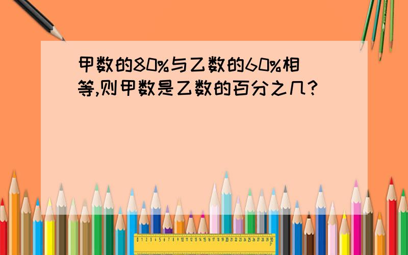 甲数的80%与乙数的60%相等,则甲数是乙数的百分之几?