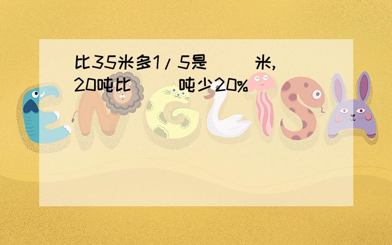 比35米多1/5是( )米,20吨比( )吨少20%