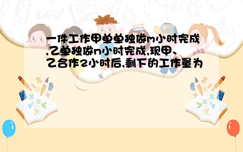 一件工作甲单单独做m小时完成,乙单独做n小时完成,现甲、乙合作2小时后,剩下的工作量为