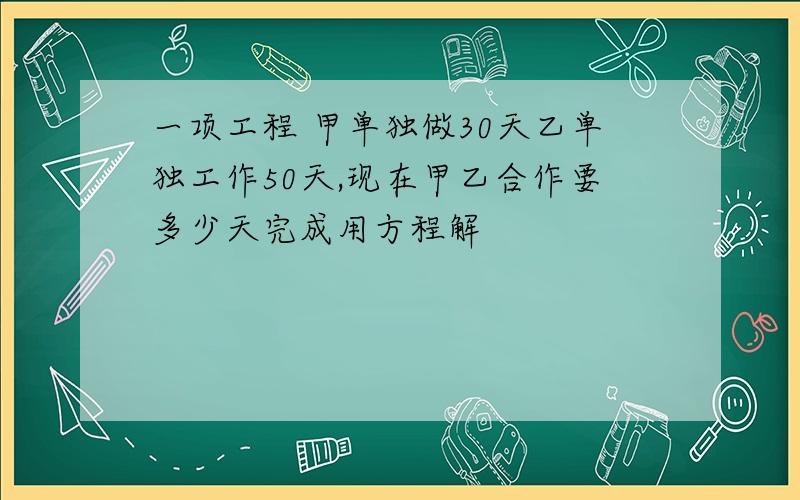 一项工程 甲单独做30天乙单独工作50天,现在甲乙合作要多少天完成用方程解