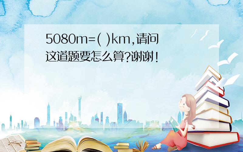 5080m=( )km,请问这道题要怎么算?谢谢!