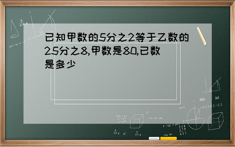 已知甲数的5分之2等于乙数的25分之8,甲数是80,已数是多少