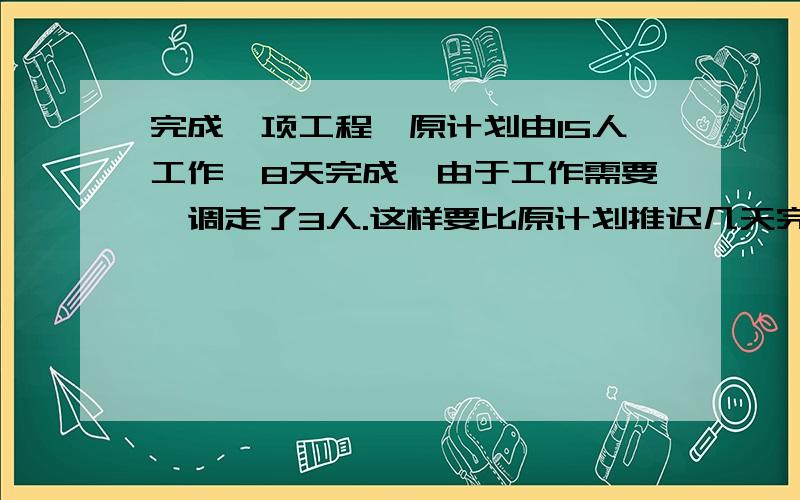 完成一项工程,原计划由15人工作,8天完成,由于工作需要,调走了3人.这样要比原计划推迟几天完成任务?（用两种方法解答）列算式!