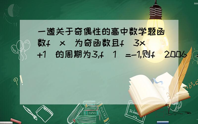 一道关于奇偶性的高中数学题函数f（x）为奇函数且f（3x+1）的周期为3,f（1）=-1,则f（2006）=请指教,