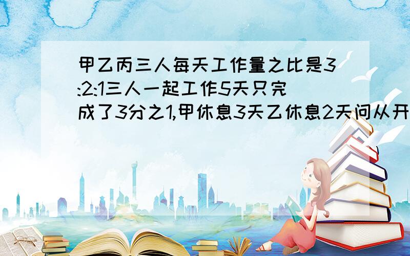 甲乙丙三人每天工作量之比是3:2:1三人一起工作5天只完成了3分之1,甲休息3天乙休息2天问从开始到第几天完成