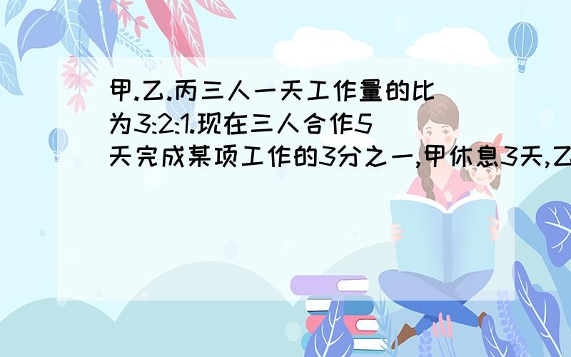 甲.乙.丙三人一天工作量的比为3:2:1.现在三人合作5天完成某项工作的3分之一,甲休息3天,乙休息2天,丙没休息,最后这项工作完成了.完成这项工作先后共用了多少天?