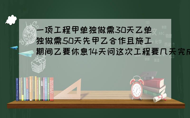 一项工程甲单独做需30天乙单独做需50天先甲乙合作且施工期间乙要休息14天问这次工程要几天完成要用方程